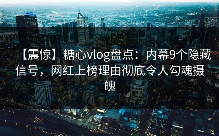 【震惊】糖心vlog盘点：内幕9个隐藏信号，网红上榜理由彻底令人勾魂摄魄