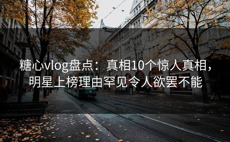 糖心vlog盘点：真相10个惊人真相，明星上榜理由罕见令人欲罢不能