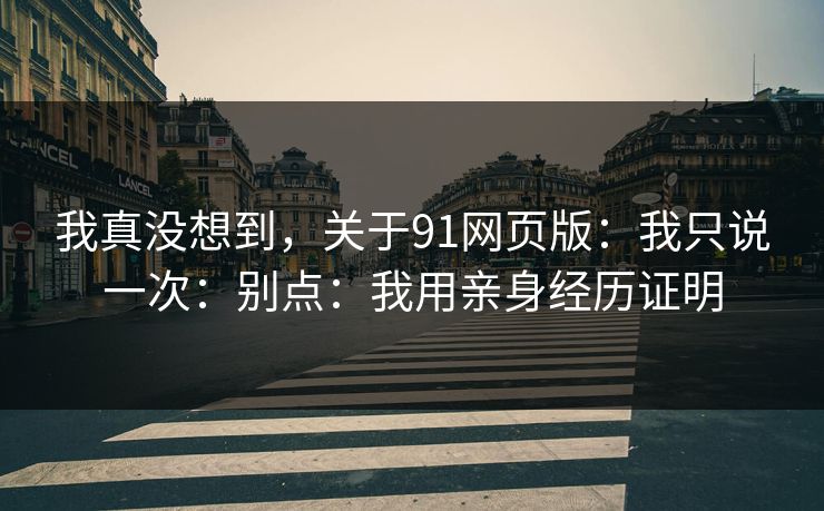 我真没想到，关于91网页版：我只说一次：别点：我用亲身经历证明
