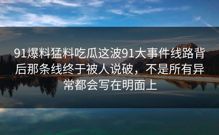 91爆料猛料吃瓜这波91大事件线路背后那条线终于被人说破,不是所有异常都会写在明面上 91爆料猛料吃瓜这波91大事件线路背后那条线终于被人说破,不是所有异常都会写在明面上